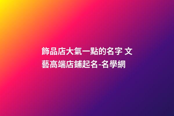 飾品店大氣一點的名字 文藝高端店鋪起名-名學網-第1張-店鋪起名-玄機派